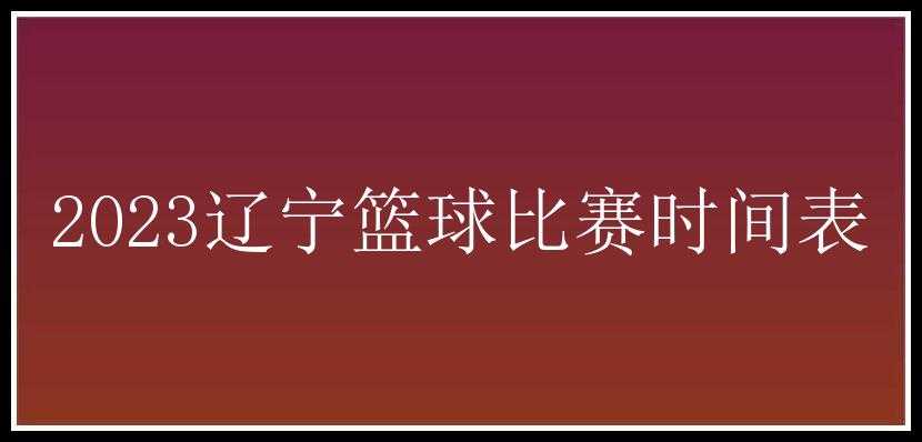 2023辽宁篮球比赛时间表