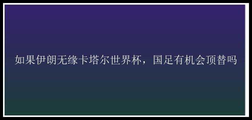 如果伊朗无缘卡塔尔世界杯，国足有机会顶替吗