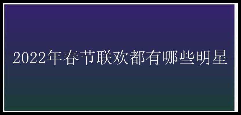 2022年春节联欢都有哪些明星