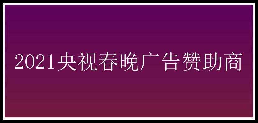 2021央视春晚广告赞助商