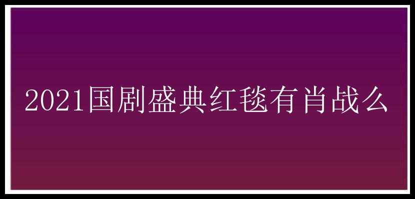 2021国剧盛典红毯有肖战么