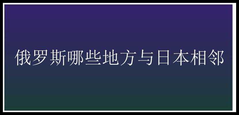 俄罗斯哪些地方与日本相邻