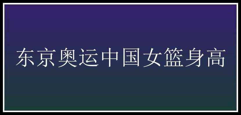 东京奥运中国女篮身高