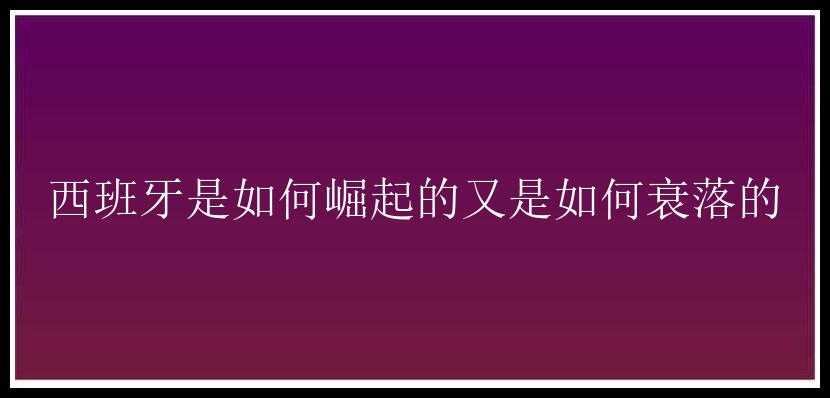 西班牙是如何崛起的又是如何衰落的