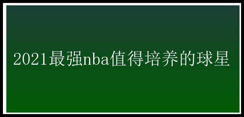 2021最强nba值得培养的球星