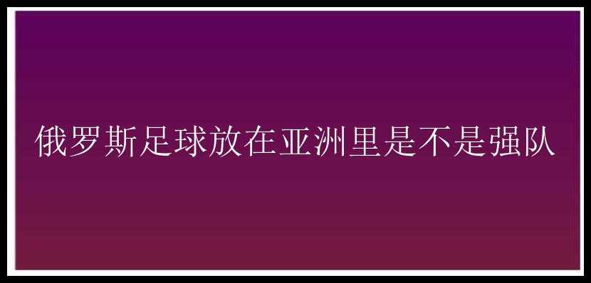 俄罗斯足球放在亚洲里是不是强队