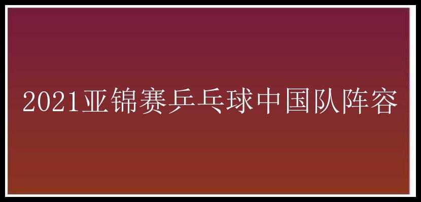 2021亚锦赛乒乓球中国队阵容