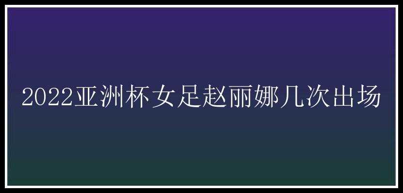 2022亚洲杯女足赵丽娜几次出场