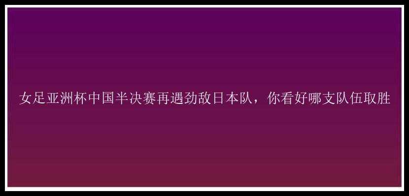 女足亚洲杯中国半决赛再遇劲敌日本队，你看好哪支队伍取胜