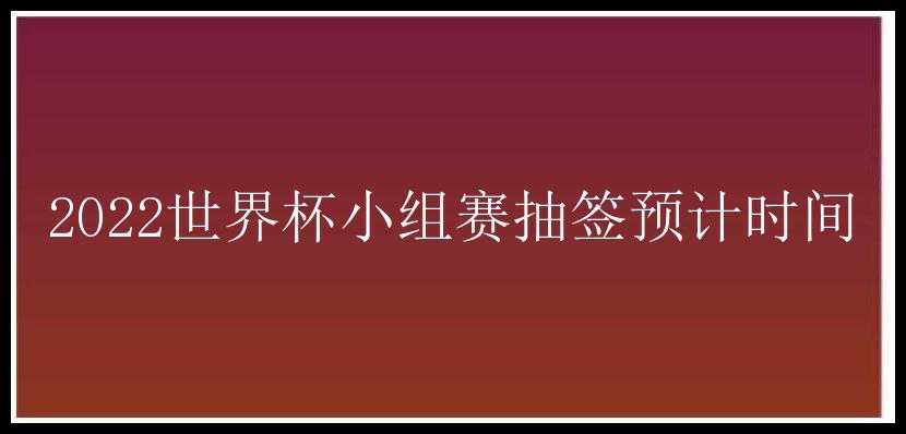 2022世界杯小组赛抽签预计时间