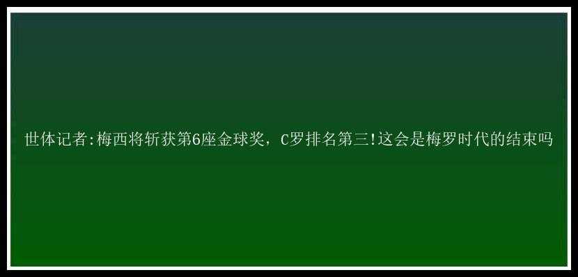 世体记者:梅西将斩获第6座金球奖，C罗排名第三!这会是梅罗时代的结束吗