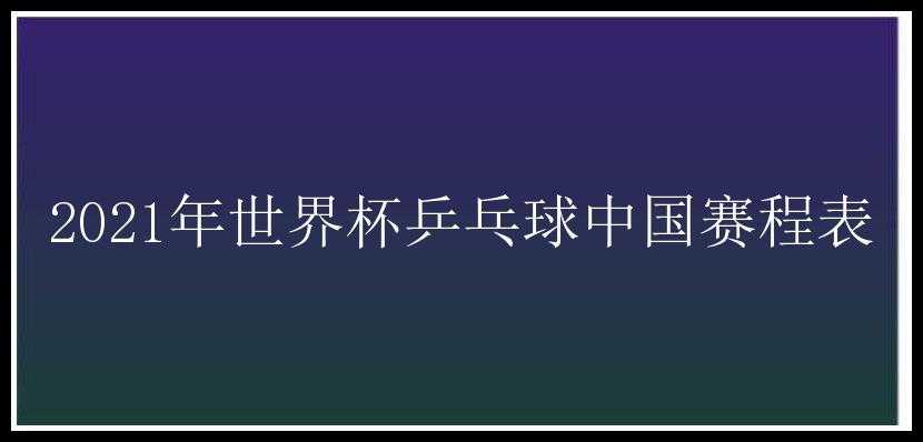 2021年世界杯乒乓球中国赛程表