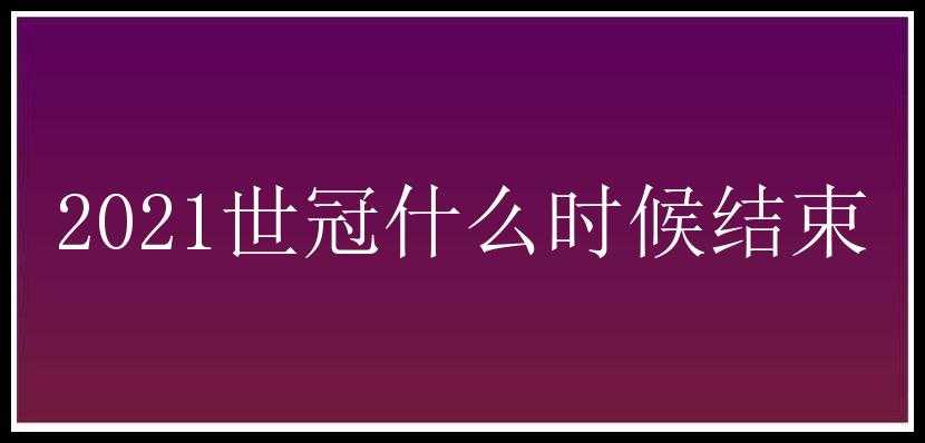 2021世冠什么时候结束