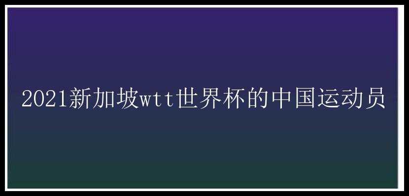 2021新加坡wtt世界杯的中国运动员