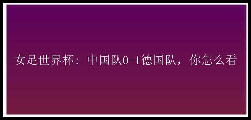 女足世界杯: 中国队0-1德国队，你怎么看