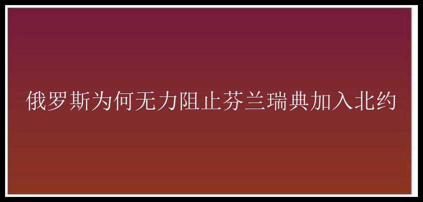 俄罗斯为何无力阻止芬兰瑞典加入北约