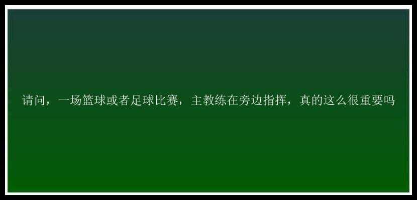 请问，一场篮球或者足球比赛，主教练在旁边指挥，真的这么很重要吗