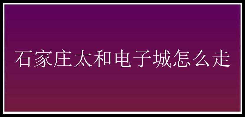 石家庄太和电子城怎么走