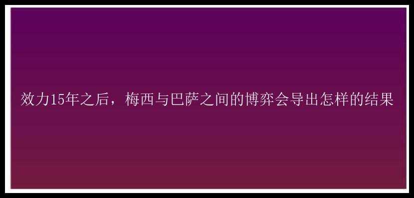 效力15年之后，梅西与巴萨之间的博弈会导出怎样的结果