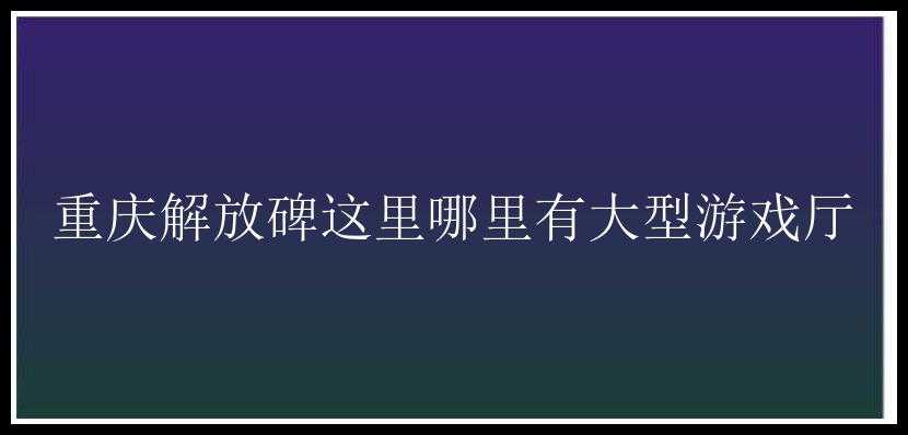 重庆解放碑这里哪里有大型游戏厅