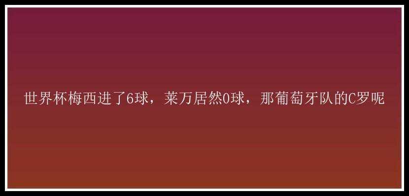 世界杯梅西进了6球，莱万居然0球，那葡萄牙队的C罗呢