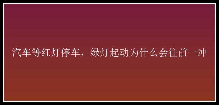 汽车等红灯停车，绿灯起动为什么会往前一冲