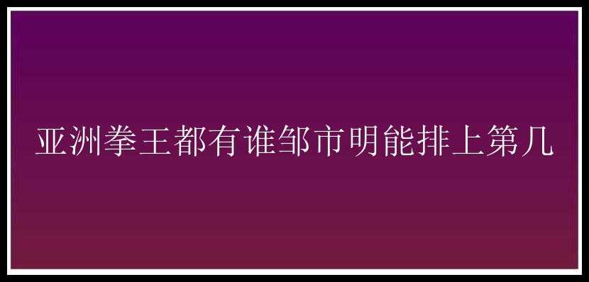 亚洲拳王都有谁邹市明能排上第几