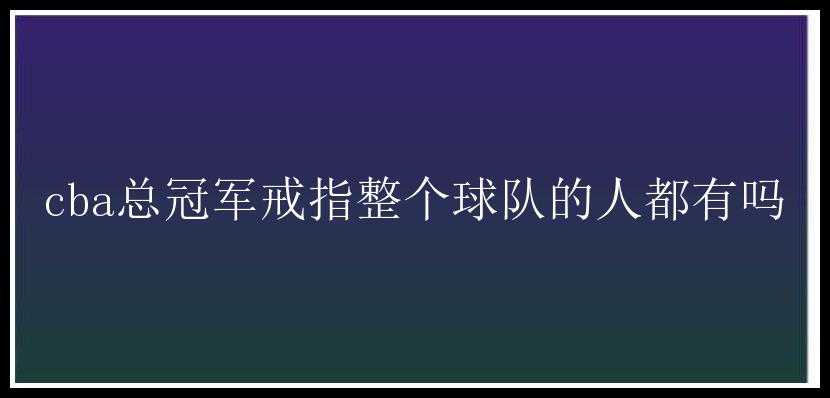 cba总冠军戒指整个球队的人都有吗