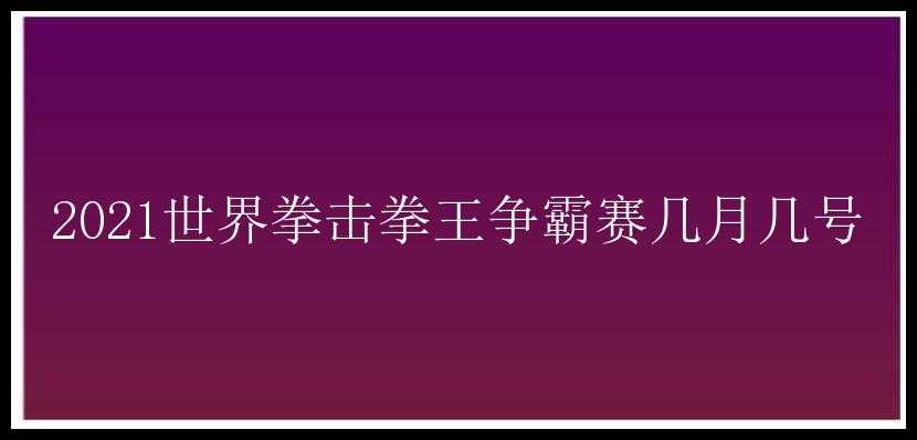 2021世界拳击拳王争霸赛几月几号