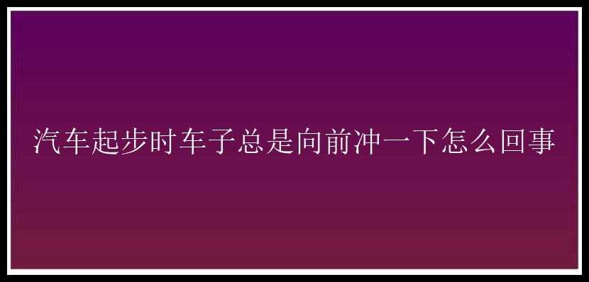 汽车起步时车子总是向前冲一下怎么回事