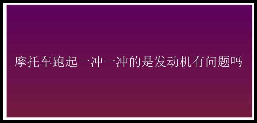 摩托车跑起一冲一冲的是发动机有问题吗