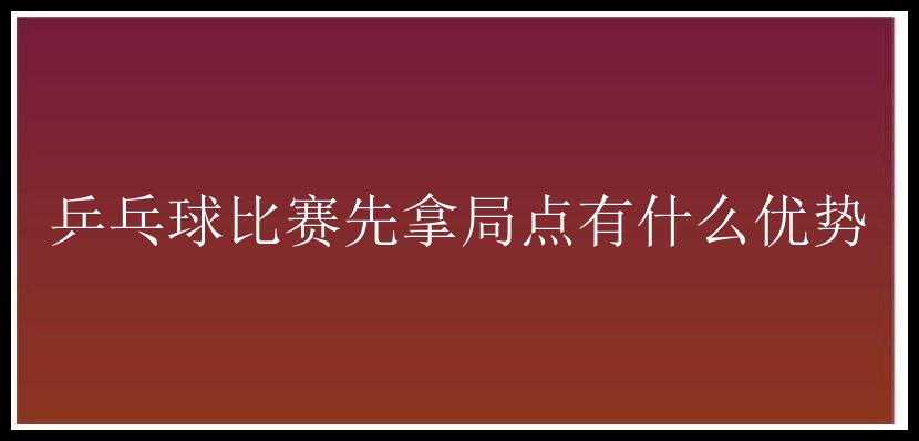 乒乓球比赛先拿局点有什么优势