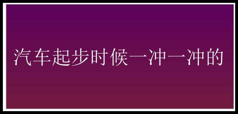 汽车起步时候一冲一冲的