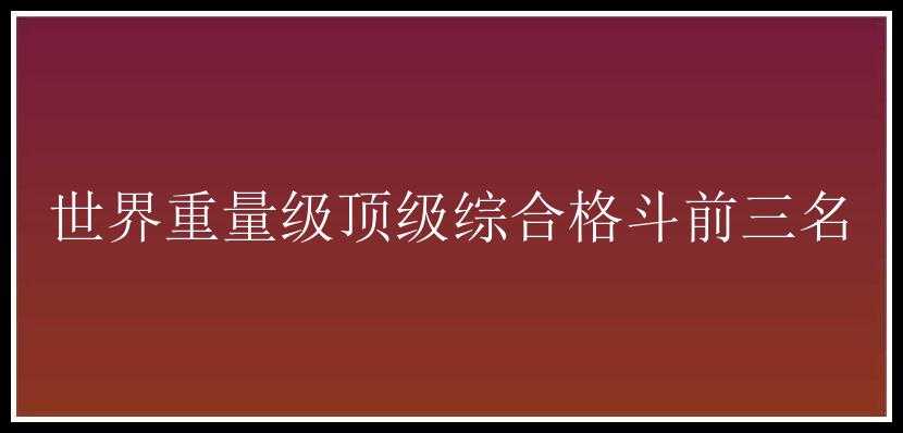 世界重量级顶级综合格斗前三名