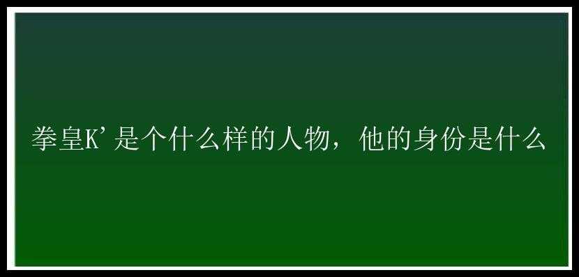 拳皇K'是个什么样的人物，他的身份是什么