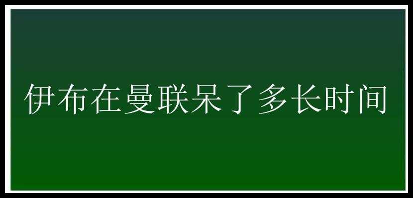 伊布在曼联呆了多长时间