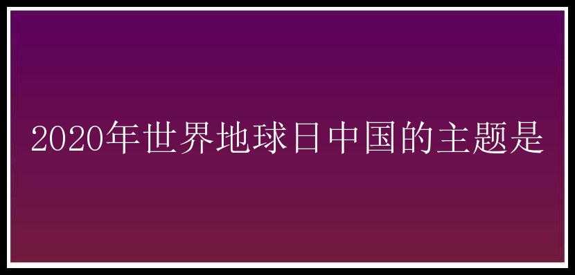 2020年世界地球日中国的主题是