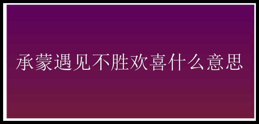 承蒙遇见不胜欢喜什么意思