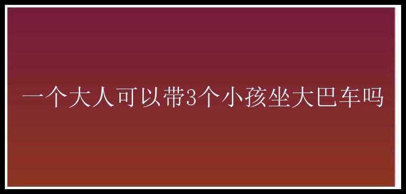 一个大人可以带3个小孩坐大巴车吗