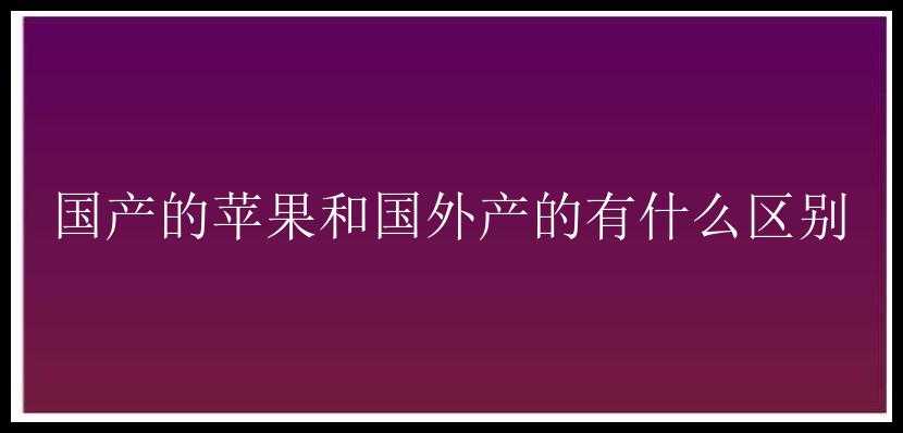 国产的苹果和国外产的有什么区别