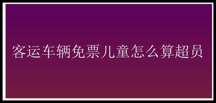 客运车辆免票儿童怎么算超员