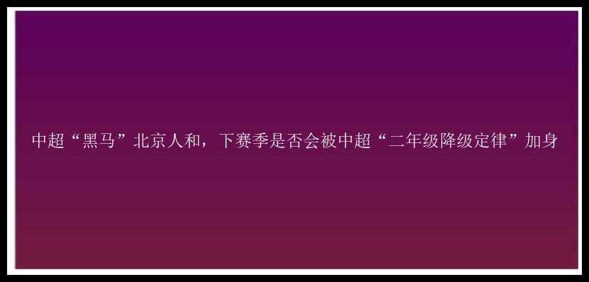 中超“黑马”北京人和，下赛季是否会被中超“二年级降级定律”加身