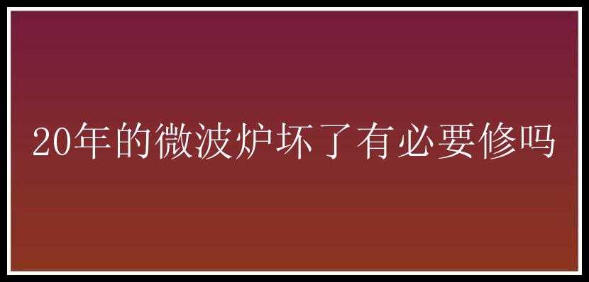 20年的微波炉坏了有必要修吗