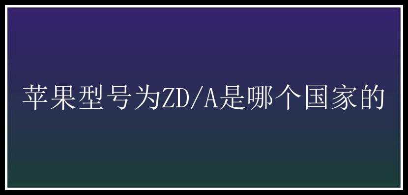 苹果型号为ZD/A是哪个国家的