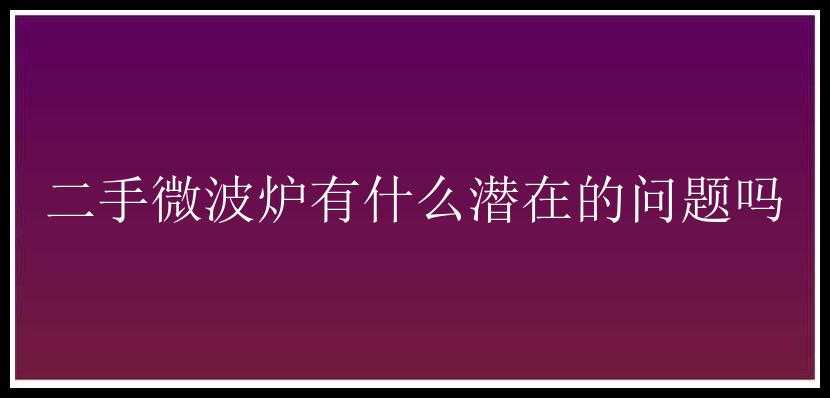 二手微波炉有什么潜在的问题吗