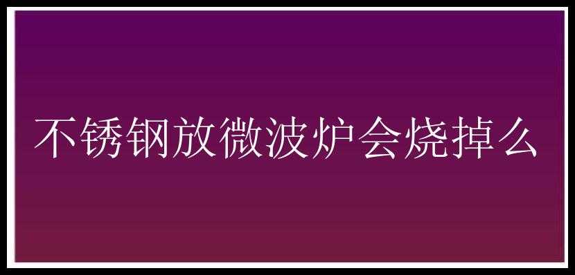 不锈钢放微波炉会烧掉么