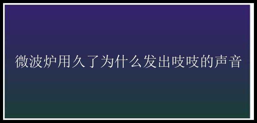 微波炉用久了为什么发出吱吱的声音