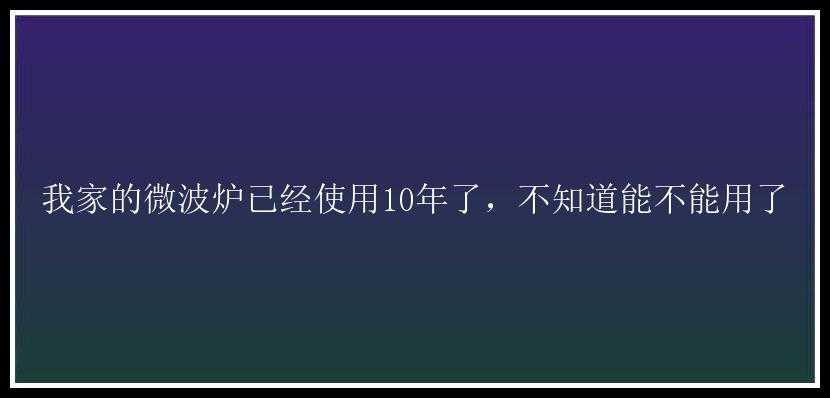 我家的微波炉已经使用10年了，不知道能不能用了