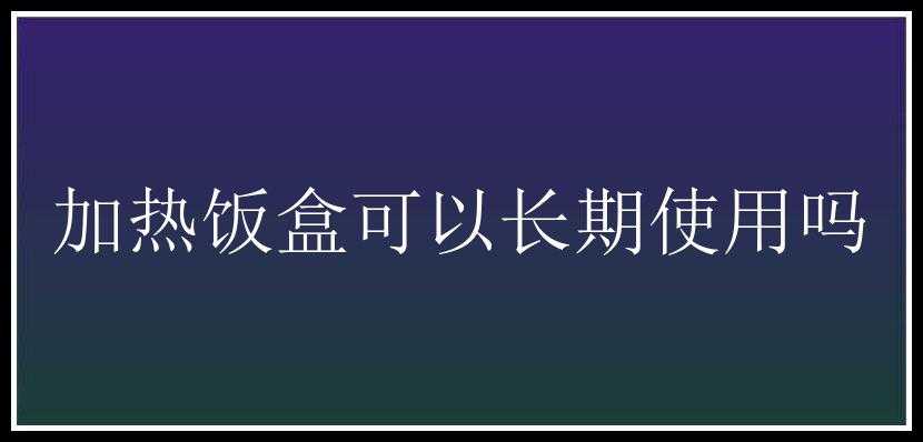 加热饭盒可以长期使用吗